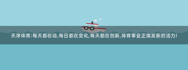天津体育:每天都在动,每日都在变化,每天都在创新,体育事业正焕发新的活力!