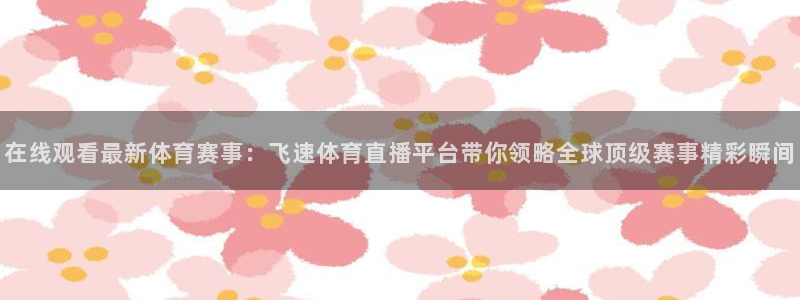 在线观看最新体育赛事：飞速体育直播平台带你领略全球顶级赛事精彩瞬间